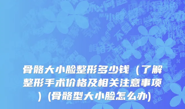 骨骼大小脸整形多少钱（了解整形手术价格及相关注意事项）(骨骼型大小脸怎么办)