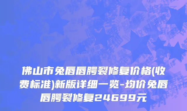 佛山市兔唇唇腭裂修复价格(收费标准)新版详细一览-均价兔唇唇腭裂修复24699元
