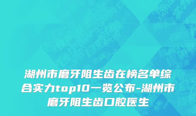 湖州市磨牙阻生齿在榜名单综合实力top10一览公布-湖州市磨牙阻生齿口腔医生