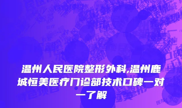温州人民医院整形外科,温州鹿城恒美医疗门诊部技术口碑一对一了解