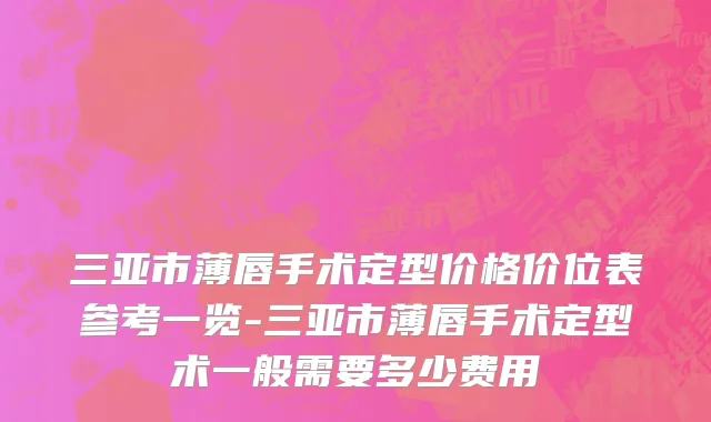 三亚市薄唇手术定型价格价位表参考一览-三亚市薄唇手术定型术一般需要多少费用
