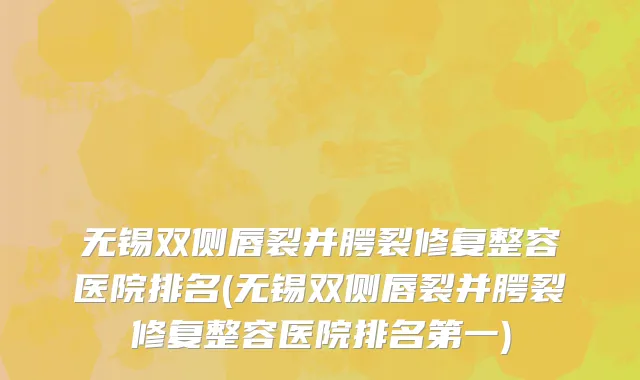 无锡双侧唇裂并腭裂修复整容医院排名(无锡双侧唇裂并腭裂修复整容医院排名第一)