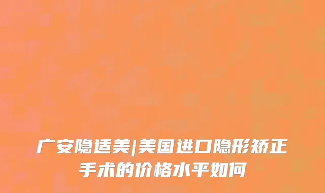 广安隐适美|美国进口隐形矫正手术的价格水平如何