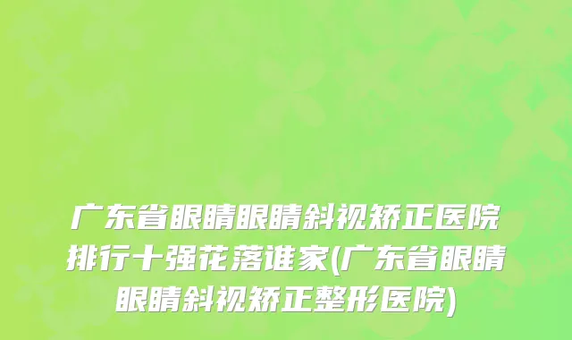 广东省眼睛眼睛斜视矫正医院排行十强花落谁家(广东省眼睛眼睛斜视矫正整形医院)