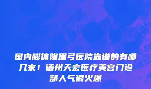 国内膨体隆眉弓医院靠谱的有哪几家！德州天宏医疗美容门诊部人气很火爆