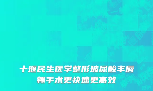 十堰民生医学整形玻尿酸丰唇翱手术更快速更高效
