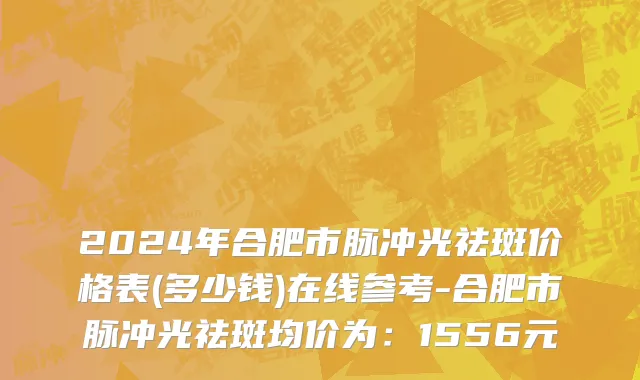 2024年合肥市脉冲光祛斑价格表(多少钱)在线参考-合肥市脉冲光祛斑均价为：1556元