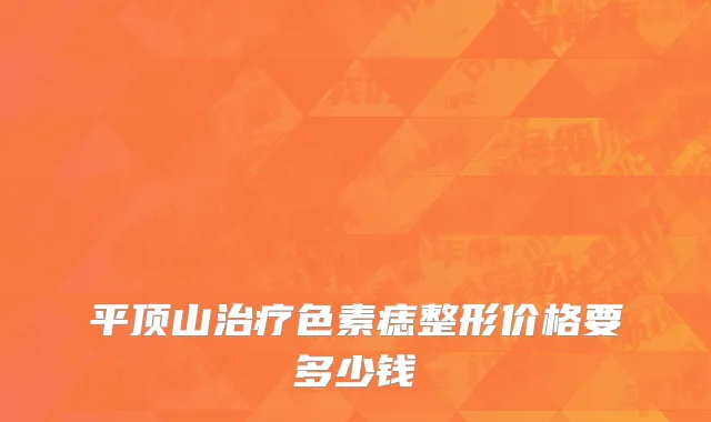 平顶山治疗色素痣整形价格要多少钱