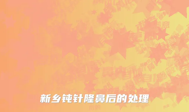 新乡钝针隆鼻后的处理