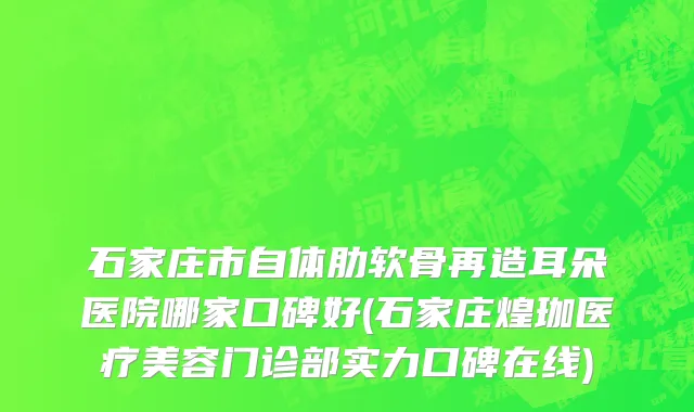 石家庄市自体肋软骨再造耳朵医院哪家口碑好(石家庄煌珈医疗美容门诊部实力口碑在线)