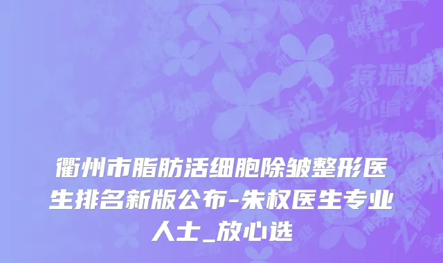 衢州市脂肪活细胞除皱整形医生排名新版公布-朱权医生专业人士_放心选