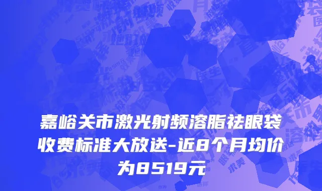 嘉峪关市激光射频溶脂祛眼袋收费标准大放送-近8个月均价为8519元