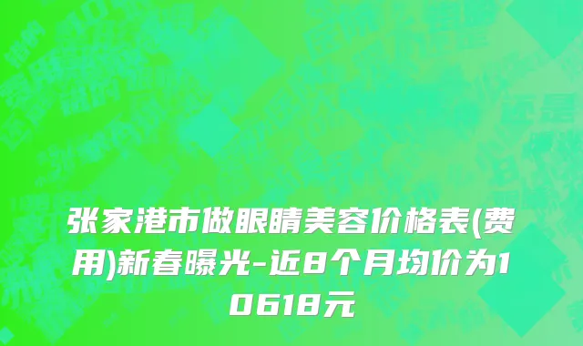 张家港市做眼睛美容价格表(费用)新春曝光-近8个月均价为10618元