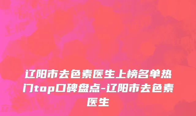辽阳市去色素医生上榜名单热门top口碑盘点-辽阳市去色素医生