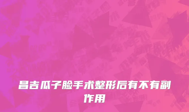昌吉瓜子脸手术整形后有不有副作用