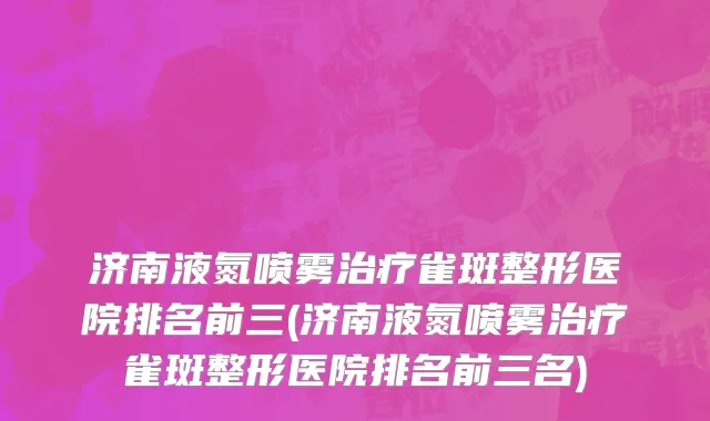 济南液氮喷雾治疗雀斑整形医院排名前三(济南液氮喷雾治疗雀斑整形医院排名前三名)