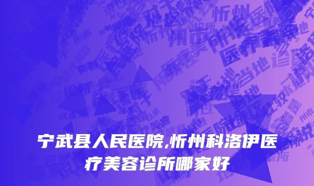 宁武县人民医院,忻州科洛伊医疗美容诊所哪家好
