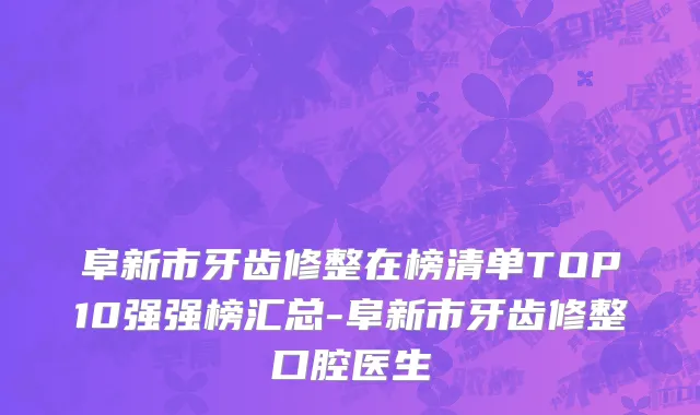 阜新市牙齿修整在榜清单TOP10强强榜汇总-阜新市牙齿修整口腔医生