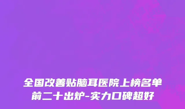 全国改善贴脑耳医院上榜名单前二十出炉-实力口碑超好