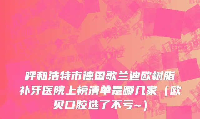 呼和浩特市德国歌兰迪欧树脂补牙医院上榜清单是哪几家（欧贝口腔选了不亏~）