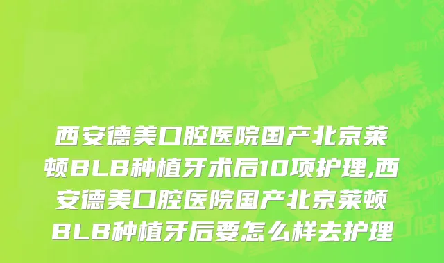 西安德美口腔医院国产北京莱顿BLB种植牙术后10项护理,西安德美口腔医院国产北京莱顿BLB种植牙后要怎么样去护理