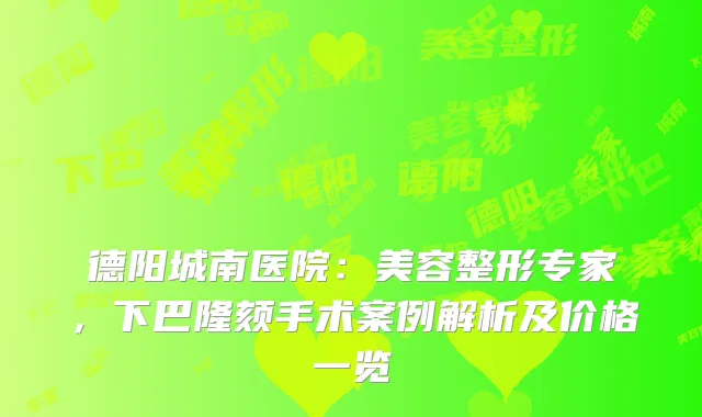 德阳城南医院：美容整形专家，下巴隆颏手术案例解析及价格一览