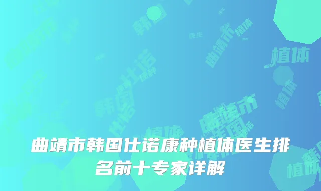 曲靖市韩国仕诺康种植体医生排名前十专家详解