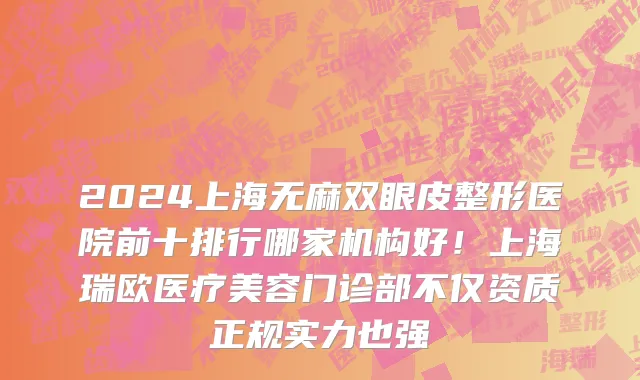 2024上海无麻双眼皮整形医院前十排行哪家机构好!上海瑞欧医疗美容门诊部不仅资质正规实力也强