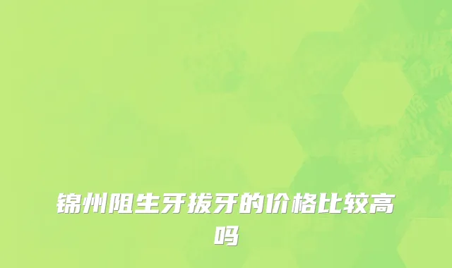 锦州阻生牙拔牙的价格比较高吗