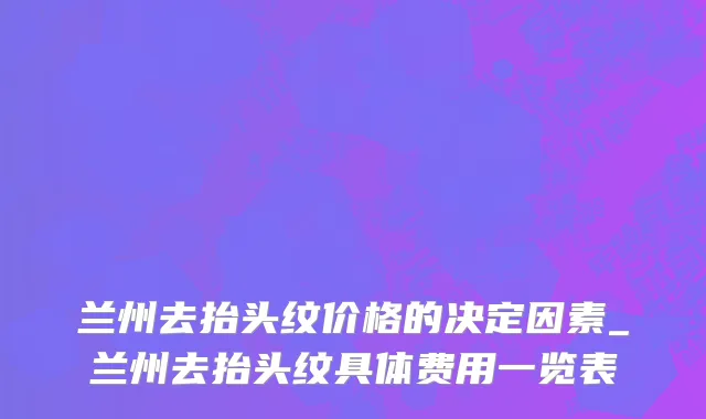 兰州去抬头纹价格的决定因素_兰州去抬头纹具体费用一览表