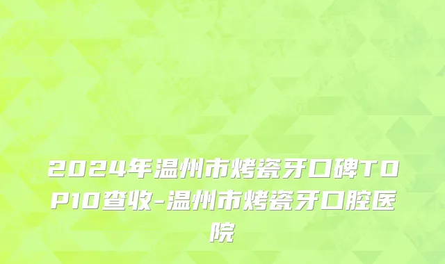2024年温州市烤瓷牙口碑TOP10查收-温州市烤瓷牙口腔医院