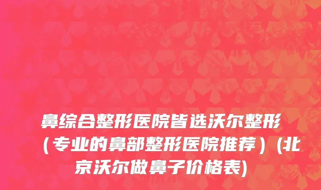 鼻综合整形医院皆选沃尔整形（专业的鼻部整形医院推荐）(北京沃尔做鼻子价格表)
