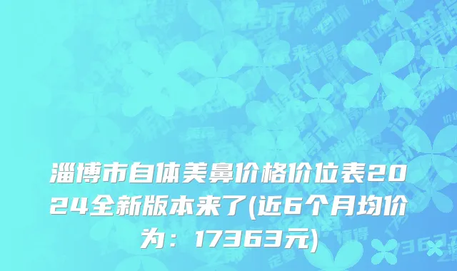 淄博市自体美鼻价格价位表2024全新版本来了(近6个月均价为：17363元)