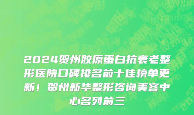 2024贺州胶原蛋白抗衰老整形医院口碑排名前十佳榜单更新！贺州新华整形咨询美容中心名列前三