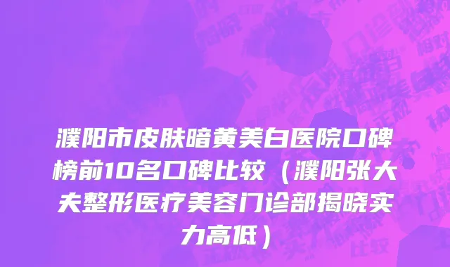 濮阳市皮肤暗黄美白医院口碑榜前10名口碑比较（濮阳张大夫整形医疗美容门诊部揭晓实力高低）
