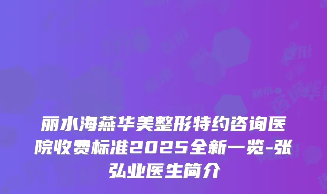 丽水海燕华美整形特约咨询医院收费标准2025全新一览-张弘业医生简介