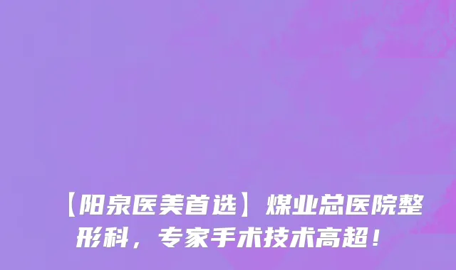 【阳泉医美首选】煤业总医院整形科，专家手术技术高超！