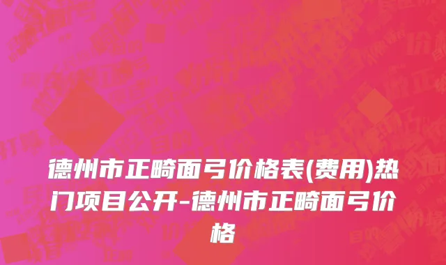 德州市正畸面弓价格表(费用)热门项目公开-德州市正畸面弓价格