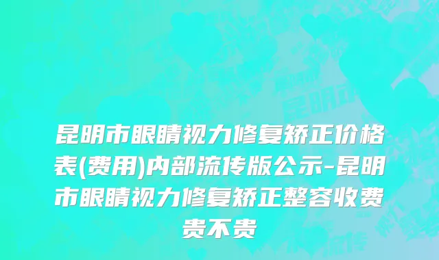昆明市眼睛视力修复矫正价格表(费用)内部流传版公示-昆明市眼睛视力修复矫正整容收费贵不贵