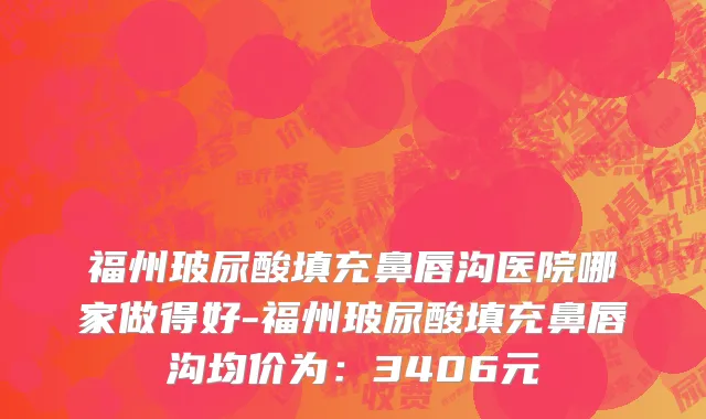 福州玻尿酸填充鼻唇沟医院哪家做得好-福州玻尿酸填充鼻唇沟均价为：3406元