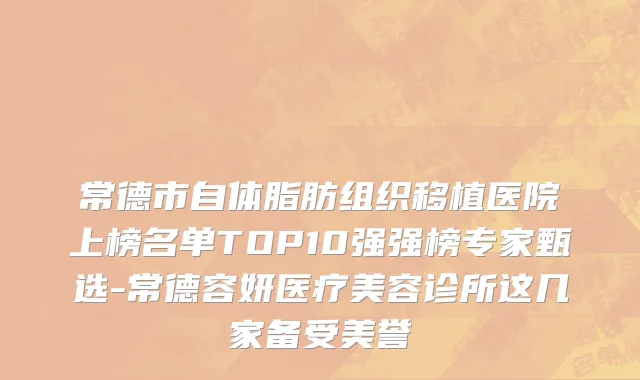 常德市自体脂肪组织移植医院上榜名单TOP10强强榜专家甄选-常德容妍医疗美容诊所这几家备受美誉
