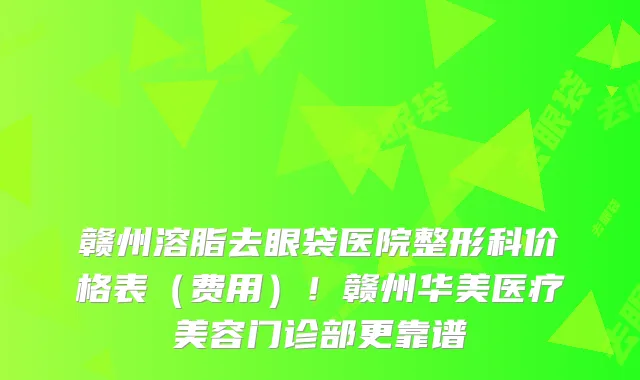 赣州溶脂去眼袋医院整形科价格表(费用)!赣州华美医疗美容门诊部更靠谱