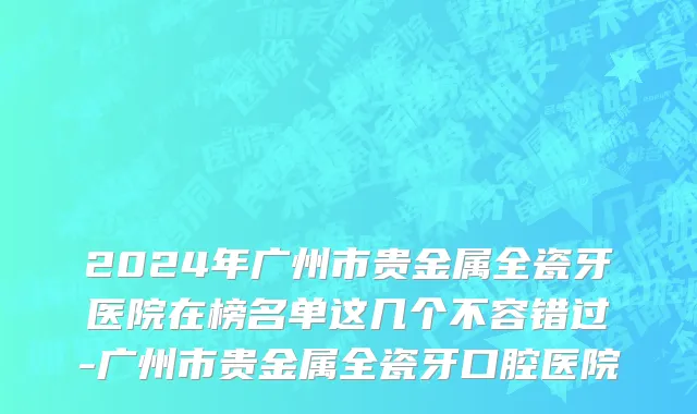 2024年广州市贵金属全瓷牙医院在榜名单这几个不容错过-广州市贵金属全瓷牙口腔医院