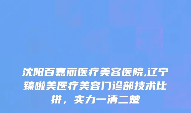 沈阳百嘉丽医疗美容医院,辽宁臻啦美医疗美容门诊部技术比拼，实力一清二楚