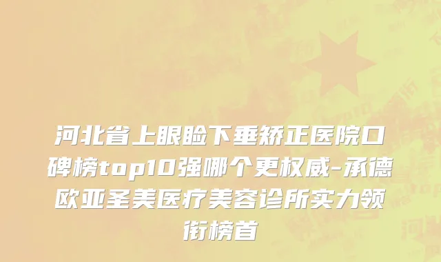 河北省上眼睑下垂矫正医院口碑榜top10强哪个更权威-承德欧亚圣美医疗美容诊所实力领衔榜首