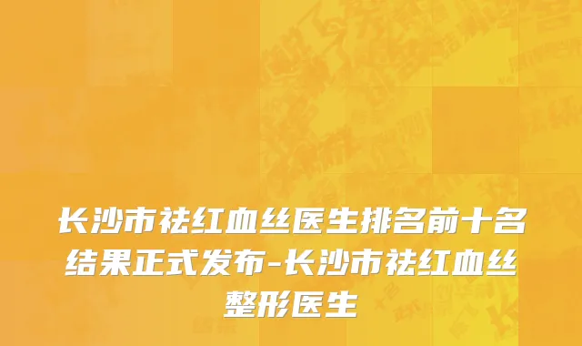 长沙市祛红血丝医生排名前十名结果正式发布-长沙市祛红血丝整形医生