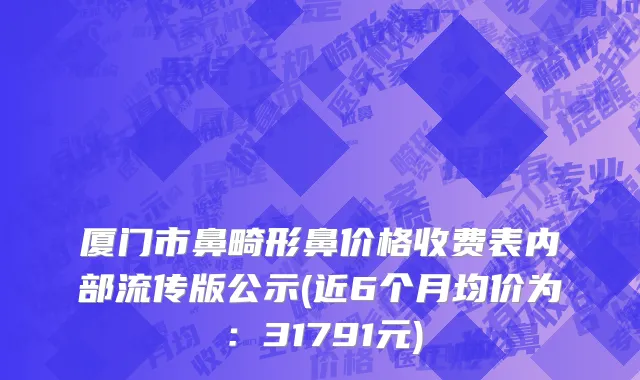 厦门市鼻畸形鼻价格收费表内部流传版公示(近6个月均价为：31791元)