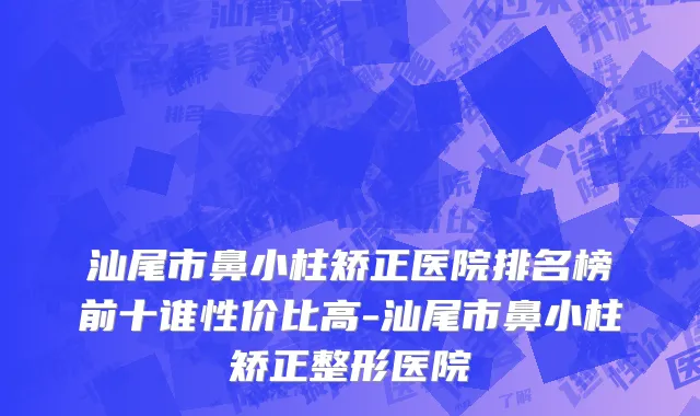 汕尾市鼻小柱矫正医院排名榜前十谁性价比高-汕尾市鼻小柱矫正整形医院