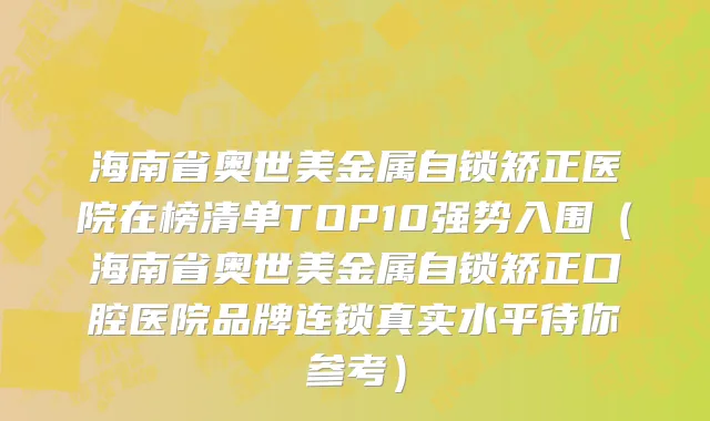 海南省奥世美金属自锁矫正医院在榜清单TOP10强势入围（海南省奥世美金属自锁矫正口腔医院品牌连锁真实水平待你参考）