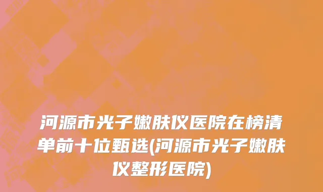 河源市光子嫩肤仪医院在榜清单前十位甄选(河源市光子嫩肤仪整形医院)